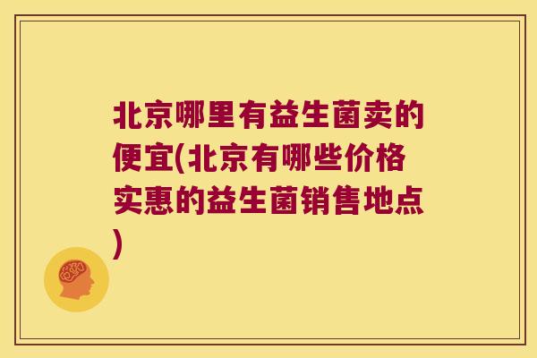 北京哪里有益生菌卖的便宜(北京有哪些价格实惠的益生菌销售地点) 北京哪里有益生菌卖的便宜(北京有哪些价格实惠的益生菌销售地点)