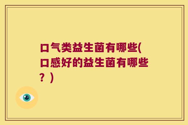 口气类益生菌有哪些(口感好的益生菌有哪些?) 口气类益生菌有哪些(口感好的益生菌有哪些?)