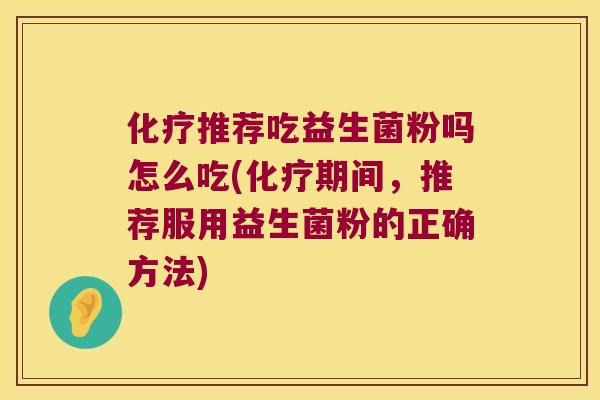 化疗推荐吃益生菌粉吗怎么吃(化疗期间，推荐服用益生菌粉的正确方法)