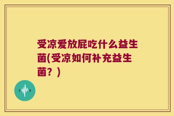 受凉爱放屁吃什么益生菌(受凉如何补充益生菌？)