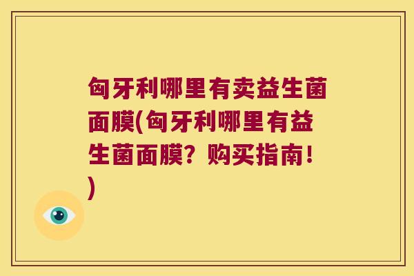 匈牙利哪里有卖益生菌面膜(匈牙利哪里有益生菌面膜?购买指南!) 匈牙利哪里有卖益生菌面膜(匈牙利哪里有益生菌面膜?购买指南!)