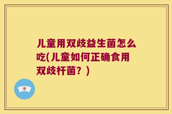 儿童用双歧益生菌怎么吃(儿童如何正确食用双歧杆菌？)