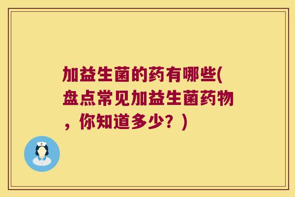 加益生菌的药有哪些(盘点常见加益生菌药物，你知道多少？)