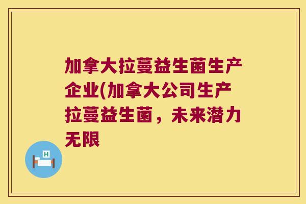 加拿大拉蔓益生菌生产企业(加拿大公司生产拉蔓益生菌,未来潜力无限 加拿大拉蔓益生菌生产企业(加拿大公司生产拉蔓益生菌,未来潜力无限