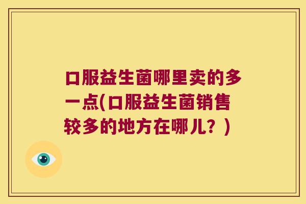 口服益生菌哪里卖的多一点(口服益生菌销售较多的地方在哪儿？)