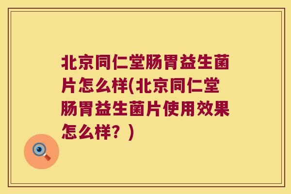 北京同仁堂肠胃益生菌片怎么样(北京同仁堂肠胃益生菌片使用效果怎么样？)
