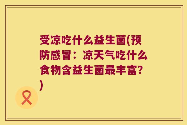 受凉吃什么益生菌(预防感冒：凉天气吃什么食物含益生菌最丰富？)