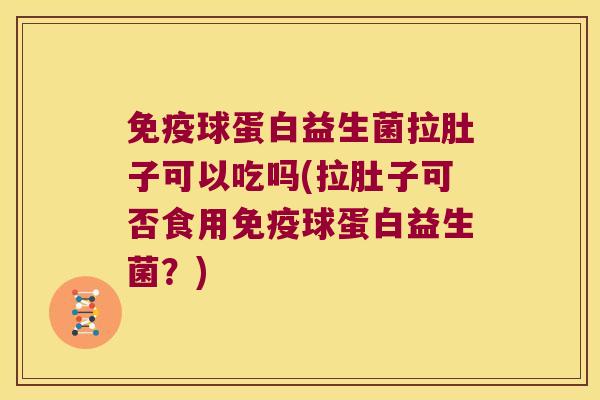 免疫球蛋白益生菌拉肚子可以吃吗(拉肚子可否食用免疫球蛋白益生菌？)