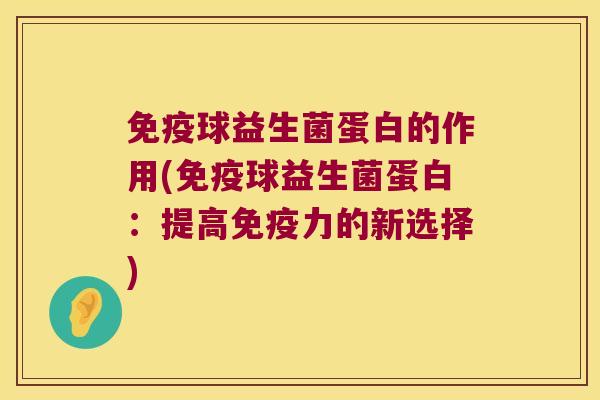 免疫球益生菌蛋白的作用(免疫球益生菌蛋白：提高免疫力的新选择)