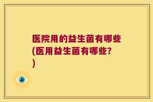 医院用的益生菌有哪些(医用益生菌有哪些？)
