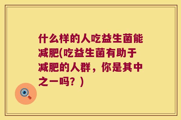 什么样的人吃益生菌能减肥(吃益生菌有助于减肥的人群，你是其中之一吗？)