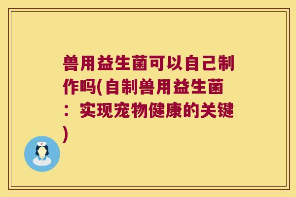 兽用益生菌可以自己制作吗(自制兽用益生菌:实现宠物健康的关键) 兽用益生菌可以自己制作吗(自制兽用益生菌:实现宠物健康的关键)