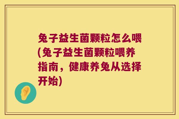兔子益生菌颗粒怎么喂(兔子益生菌颗粒喂养指南，健康养兔从选择开始)