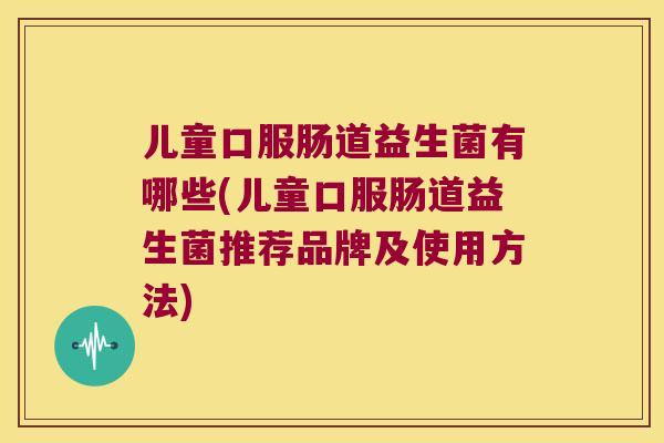 儿童口服肠道益生菌有哪些(儿童口服肠道益生菌推荐品牌及使用方法) 儿童口服肠道益生菌有哪些(儿童口服肠道益生菌推荐品牌及使用方法)