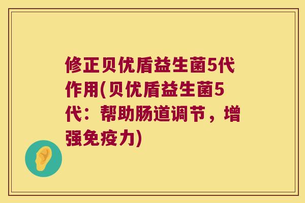 修正贝优盾益生菌5代作用(贝优盾益生菌5代:帮助肠道调节,增强力) 修正贝优盾益生菌5代作用(贝优盾益生菌5代:帮助肠道调节,增强力)