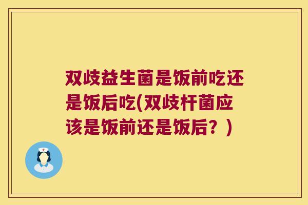 双歧益生菌是饭前吃还是饭后吃(双歧杆菌应该是饭前还是饭后?) 双歧益生菌是饭前吃还是饭后吃(双歧杆菌应该是饭前还是饭后?)