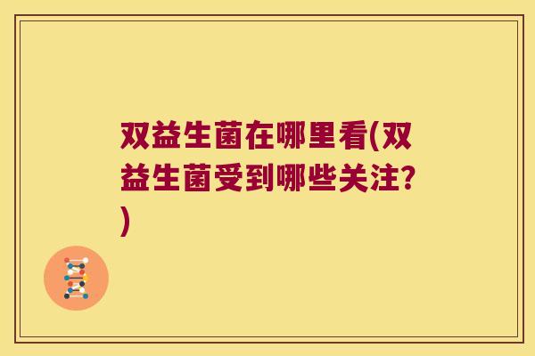 双益生菌在哪里看(双益生菌受到哪些关注?) 双益生菌在哪里看(双益生菌受到哪些关注?)
