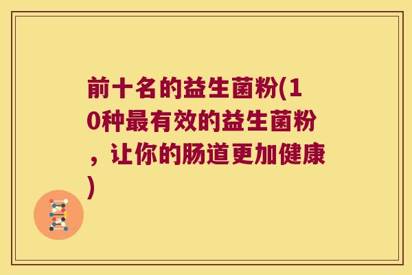 前十名的益生菌粉(10种最有效的益生菌粉，让你的肠道更加健康)