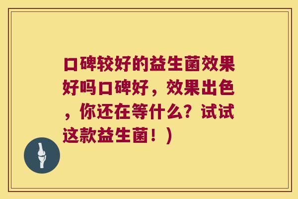 口碑较好的益生菌效果好吗口碑好，效果出色，你还在等什么？试试这款益生菌！)