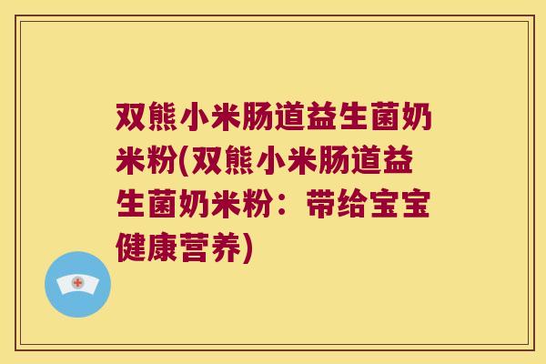 双熊小米肠道益生菌奶米粉(双熊小米肠道益生菌奶米粉:带给宝宝健康营养) 双熊小米肠道益生菌奶米粉(双熊小米肠道益生菌奶米粉:带给宝宝健康营养)