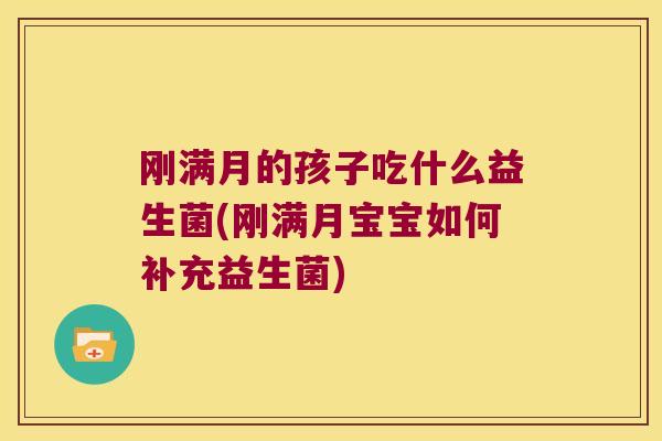 刚满月的孩子吃什么益生菌(刚满月宝宝如何补充益生菌) 刚满月的孩子吃什么益生菌(刚满月宝宝如何补充益生菌)