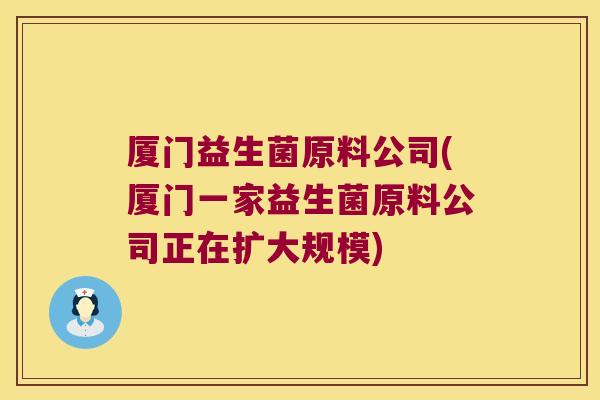 厦门益生菌原料公司(厦门一家益生菌原料公司正在扩大规模)