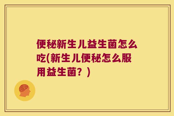 便秘新生儿益生菌怎么吃(新生儿便秘怎么服用益生菌？)