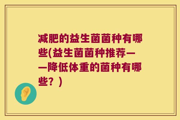 减肥的益生菌菌种有哪些(益生菌菌种推荐——降低体重的菌种有哪些？)