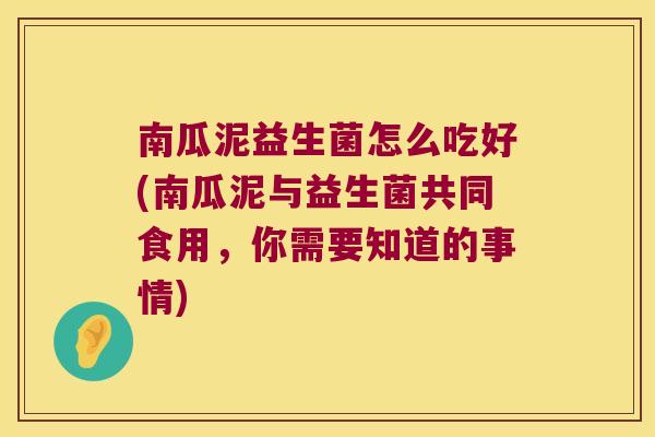 南瓜泥益生菌怎么吃好(南瓜泥与益生菌共同食用，你需要知道的事情)