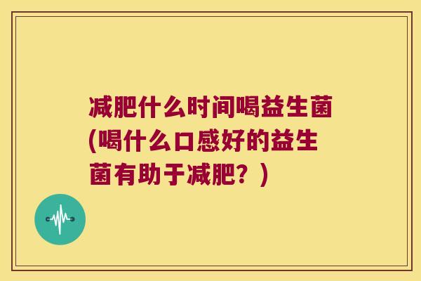 减肥什么时间喝益生菌(喝什么口感好的益生菌有助于减肥？)