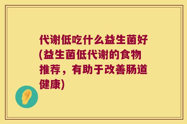 代谢低吃什么益生菌好(益生菌低代谢的食物推荐，有助于改善肠道健康)