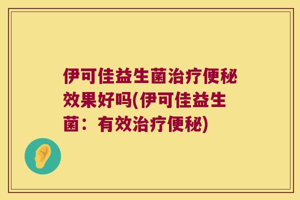 伊可佳益生菌治疗便秘效果好吗(伊可佳益生菌：有效治疗便秘)