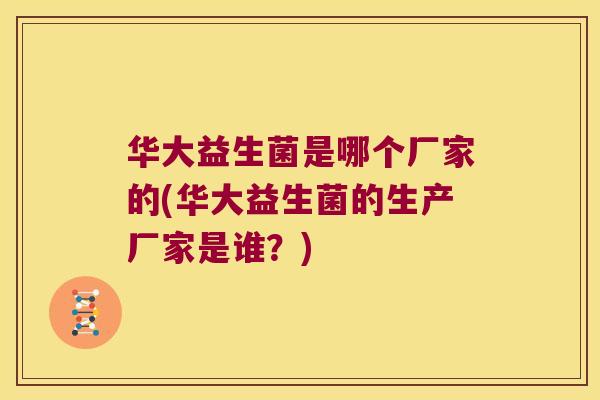 华大益生菌是哪个厂家的(华大益生菌的生产厂家是谁？)