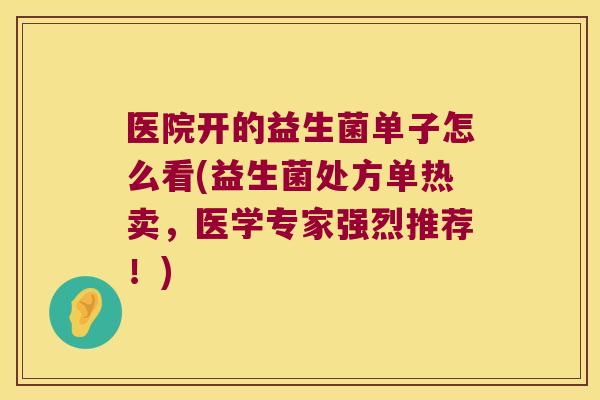 医院开的益生菌单子怎么看(益生菌处方单热卖，医学专家强烈推荐！)
