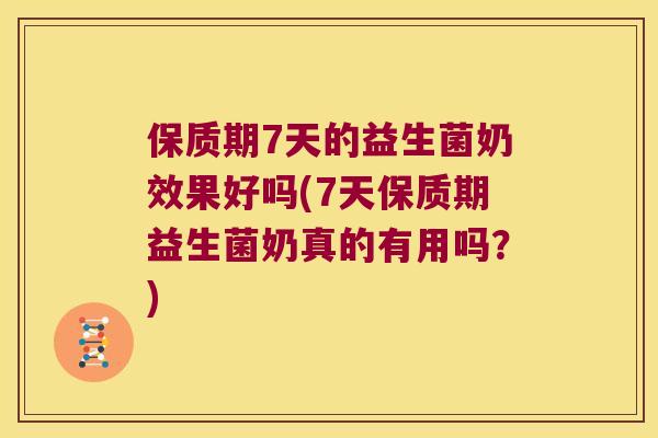 保质期7天的益生菌奶效果好吗(7天保质期益生菌奶真的有用吗？)