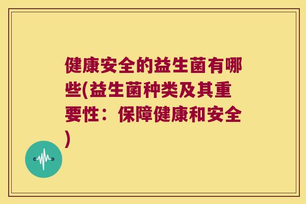 健康安全的益生菌有哪些(益生菌种类及其重要性：保障健康和安全)