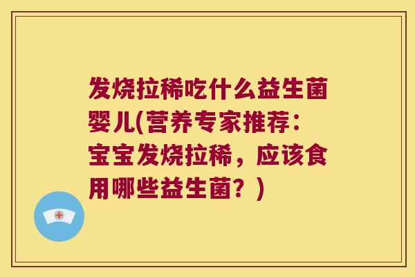 发烧拉稀吃什么益生菌婴儿(营养专家推荐：宝宝发烧拉稀，应该食用哪些益生菌？)