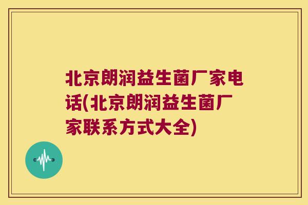 北京朗润益生菌厂家电话(北京朗润益生菌厂家联系方式大全)