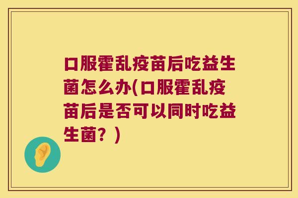 口服霍乱疫苗后吃益生菌怎么办(口服霍乱疫苗后是否可以同时吃益生菌？)