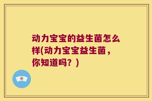 动力宝宝的益生菌怎么样(动力宝宝益生菌，你知道吗？)