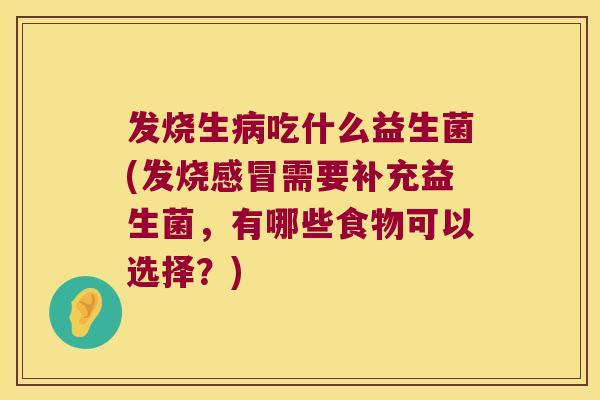 发烧生病吃什么益生菌(发烧感冒需要补充益生菌，有哪些食物可以选择？)
