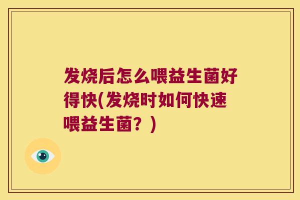 发烧后怎么喂益生菌好得快(发烧时如何快速喂益生菌？)