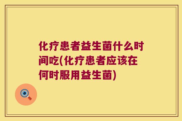 患者益生菌什么时间吃(患者应该在何时服用益生菌) 患者益生菌什么时间吃(患者应该在何时服用益生菌)
