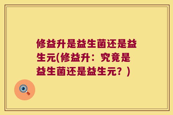 修益升是益生菌还是益生元(修益升:究竟是益生菌还是益生元?) 修益升是益生菌还是益生元(修益升:究竟是益生菌还是益生元?)