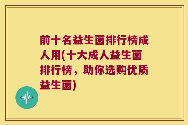 前十名益生菌排行榜成人用(十大成人益生菌排行榜，助你选购优质益生菌)
