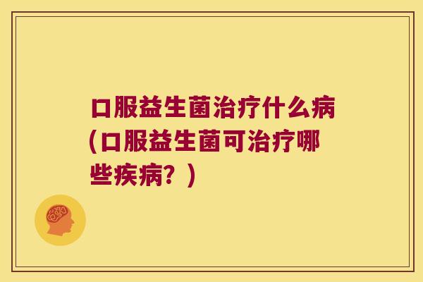 口服益生菌治疗什么病(口服益生菌可治疗哪些疾病？)