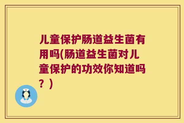 儿童保护肠道益生菌有用吗(肠道益生菌对儿童保护的功效你知道吗？)