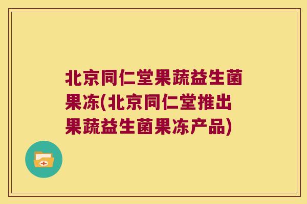 北京同仁堂果蔬益生菌果冻(北京同仁堂推出果蔬益生菌果冻产品)