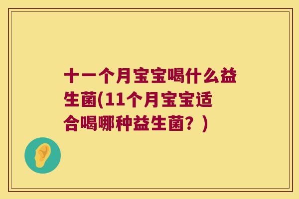十一个月宝宝喝什么益生菌(11个月宝宝适合喝哪种益生菌?) 十一个月宝宝喝什么益生菌(11个月宝宝适合喝哪种益生菌?)