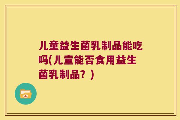 儿童益生菌乳制品能吃吗(儿童能否食用益生菌乳制品？)